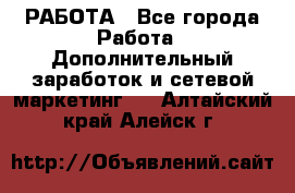 РАБОТА - Все города Работа » Дополнительный заработок и сетевой маркетинг   . Алтайский край,Алейск г.